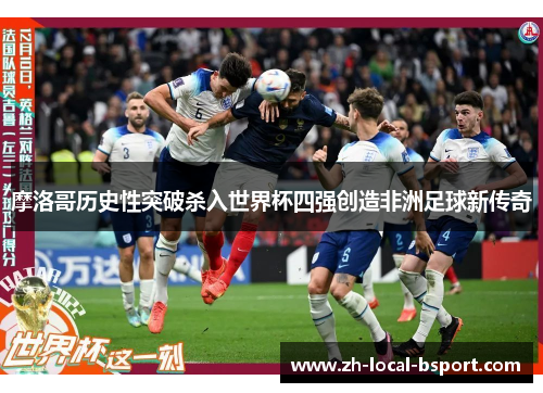 摩洛哥历史性突破杀入世界杯四强创造非洲足球新传奇 摩洛哥历史性突破杀入世界杯四强创造非洲足球新传奇