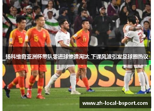 扬科维奇亚洲杯带队零进球惨遭淘汰 下课风波引发足球圈热议 扬科维奇亚洲杯带队零进球惨遭淘汰 下课风波引发足球圈热议