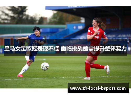 皇马女足欧冠表现不佳 面临挑战亟需提升整体实力 皇马女足欧冠表现不佳 面临挑战亟需提升整体实力
