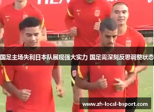国足主场失利日本队展现强大实力 国足需深刻反思调整状态