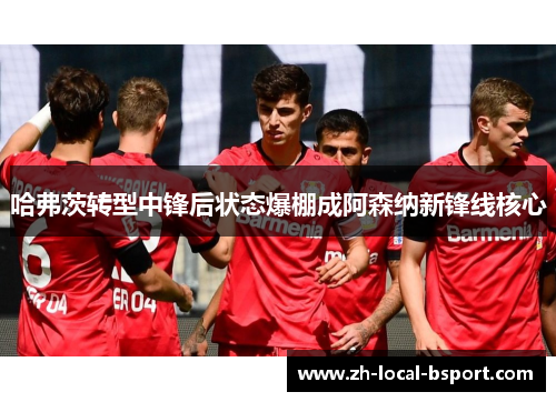 哈弗茨转型中锋后状态爆棚成阿森纳新锋线核心