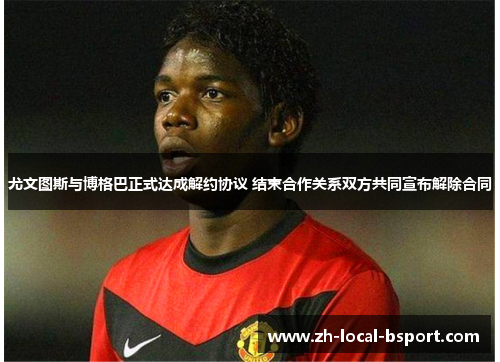 尤文图斯与博格巴正式达成解约协议 结束合作关系双方共同宣布解除合同