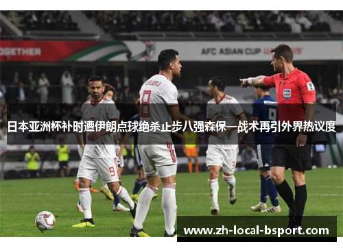 日本亚洲杯补时遭伊朗点球绝杀止步八强森保一战术再引外界热议度