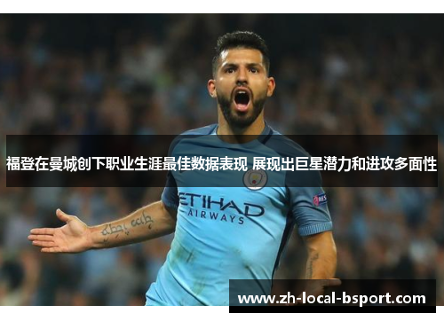福登在曼城创下职业生涯最佳数据表现 展现出巨星潜力和进攻多面性