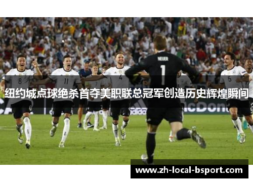 纽约城点球绝杀首夺美职联总冠军创造历史辉煌瞬间