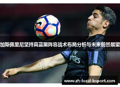 加斯佩里尼坚持真蓝黑阵容战术布局分析与未来前景展望