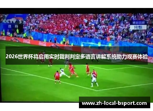 2026世界杯将启用实时裁判判定多语言讲解系统助力观赛体验 2026世界杯将启用实时裁判判定多语言讲解系统助力观赛体验