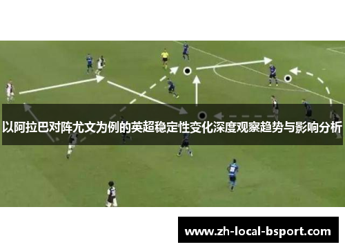 以阿拉巴对阵尤文为例的英超稳定性变化深度观察趋势与影响分析 以阿拉巴对阵尤文为例的英超稳定性变化深度观察趋势与影响分析