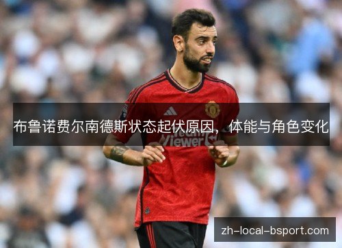 布鲁诺费尔南德斯状态起伏原因,体能与角色变化 布鲁诺费尔南德斯状态起伏原因,体能与角色变化