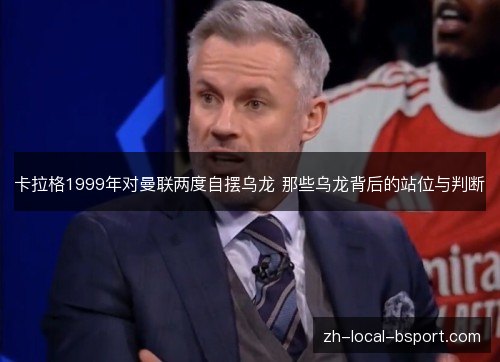 卡拉格1999年对曼联两度自摆乌龙 那些乌龙背后的站位与判断