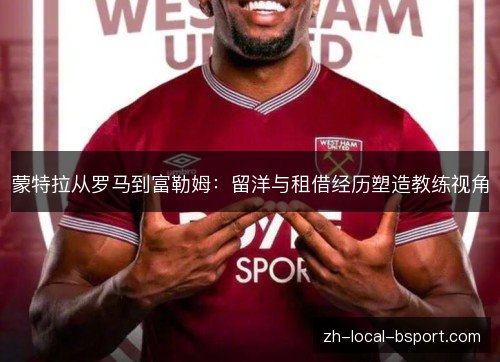 蒙特拉从罗马到富勒姆:留洋与租借经历塑造教练视角 蒙特拉从罗马到富勒姆:留洋与租借经历塑造教练视角